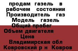 продам  газель   в   рабочем   состоянии › Производитель ­ газ › Модель ­ газель › Общий пробег ­ 1 › Объем двигателя ­ 2 400 › Цена ­ 50 000 - Владимирская обл., Ковровский р-н, Ковров г. Авто » Спецтехника   